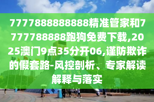 7777888888888精准管家和7777788888跑狗免费下载,2025澳门9点35分开06,谨防欺诈的假套路-风控剖析、专家解读解释与落实